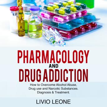 Pharmacology And Drug Addiction:: How to Overcome Alcohol Abuse, Drug Use and Narcotic Substances. Diagnosis & Treatment