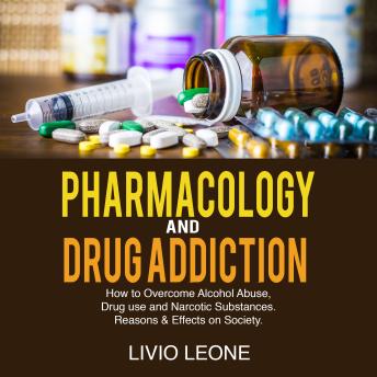 Pharmacology and Drug Addiction: How to Overcome Alcohol Abuse, Drug Use and Narcotic Substances. Reasons & Effects on Society