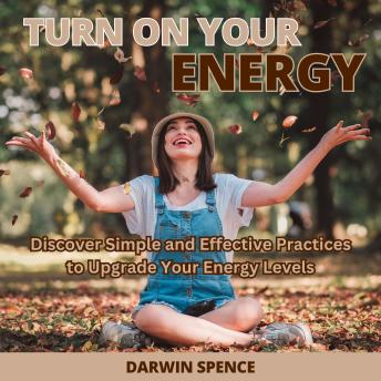 Turn On Your Energy: Discover Simple and Effective Practices to Upgrade Your Energy Levels
