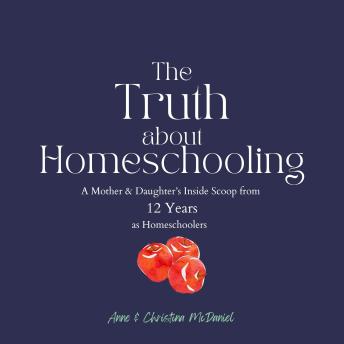 The Truth about Homeschooling: A Mother & Daughter’s Inside Scoop from 12 Years as Homeschoolers