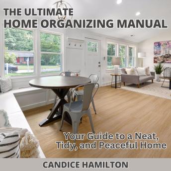 The Ultimate Home Organizing Manual: Your Guide to a Neat, Tidy, and Peaceful Home