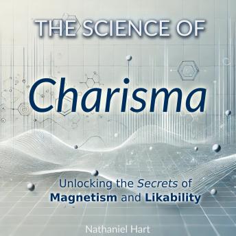 The Science of Charisma: Unlocking the Secrets of Magnetism and Likability