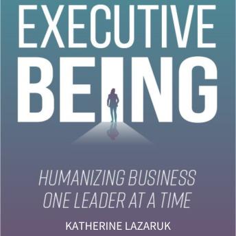 Executive Being: Humanizing Business One Leader at a Time