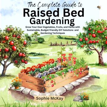 The Complete Guide to Raised Bed Gardening: Grow Your Own Vegetables, Fruits, and Herbs with Sustainable, Budget-friendly DIY Solutions and Gardening Techniques