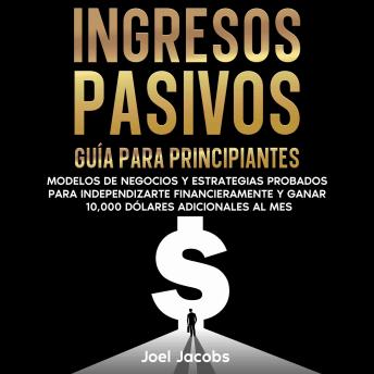 [Spanish] - Ingresos pasivos: Guía para principiantes. Modelos de negocios y estrategias probados para independizarte financieramente y ganar 10.000 dólares adicionales al mes