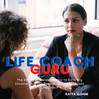 Life Coach Guru: The Essential Guide on How to Earn Big Income Through Becoming a World-Class Life Coach