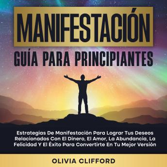 [Spanish] - Manifestación: Guía para principiantes; Estrategias de manifestación para lograr tus deseos relacionados con el dinero, el amor, la abundancia, la felicidad y el éxito para convertirte en tu mejor versión