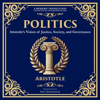 Politics: Aristotle’s Vision of Justice, Society, and Governance - A Modern Translation - Adapted for the Contemporary Reader