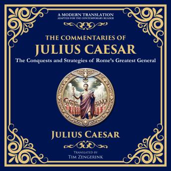 The Commentaries of Julius Caesar: The Conquests and Strategies of Rome’s Greatest General - A Modern Translation - Adapted for the Contemporary Reader
