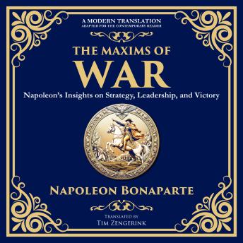 The Maxims of War: Napoleon’s Insights on Strategy, Leadership, and Victory