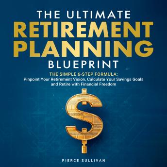 The Ultimate Retirement Planning Blueprint: The Simple 6 Step Formula: Pinpoint Your Retirement Vision, Calculate Your Savings Goals and Retire with Financial Freedom