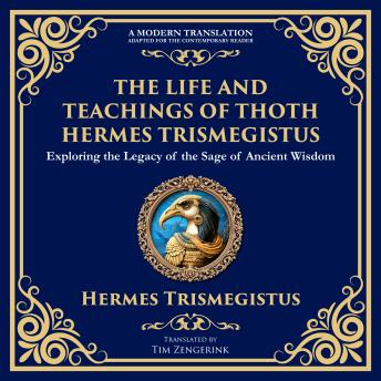 The Life and Teachings of Thoth Hermes Trismegistus: Ancient Wisdom on Divinity, Transformation, and the Cosmos