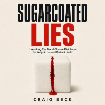 Sugarcoated Lies: Unlocking The Blood Glucose Diet Secret for Weight Loss and Radiant Health