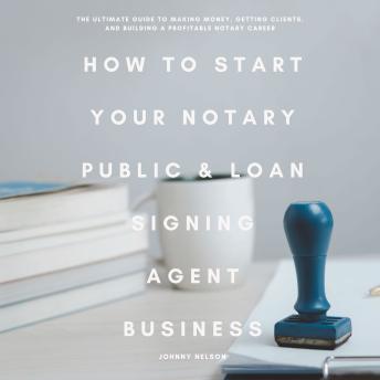 How to Start Your Notary Public & Loan Signing Agent Business: The Ultimate Guide to Making Money, Getting Clients, and Building a Profitable Notary Career
