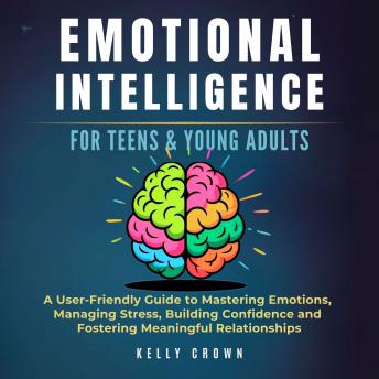 Emotional Intelligence for Teens & Young Adults: A User-Friendly Guide to Mastering Emotions, Managing Stress, Building Confidence, and Fostering Meaningful  Relationships