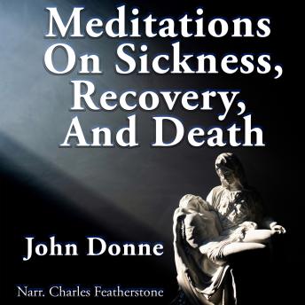 Meditations On Sickness, Recovery & Death: The meditations from Devotions Upon Emergent Occasions & his self-delivered funeral sermon, Death's Duel (A Consolation To The Soul Against The Dying Life And Living  Death Of The Body)