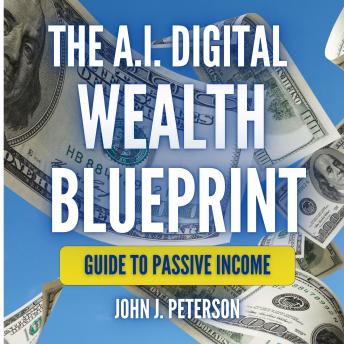 The A.I. Digital Wealth Blueprint: Turn Passion into Profits: Guide To Passive Income