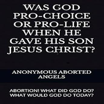 Was God Pro-Choice Or Pro-life When He Gave His Son Jesus Christ?: Abortion! What Did God Do? What Would God Do Today?