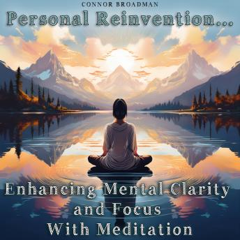 Enhancing Mental Clarity and Focus With Meditation - Personal Reinvention: The Mindful Approach to Thinking Sharper and Performing Better