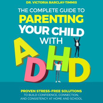 The Complete Guide to Parenting Your Child with ADHD: Proven Stress-Free Solutions to Build Confidence, Connection, and Consistency at Home and School