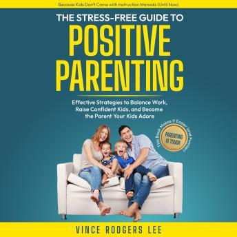 The Stress-Free Guide To Positive Parenting: Effective Strategies to Balance Work, Raise Confident Kids, and Become the Parent Your Kids Adore