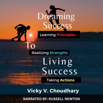 Dreaming Success To Living Success: A Beginner's Guide for Learning Principles, Realizing Strengths and Taking Actions For A Better Life.