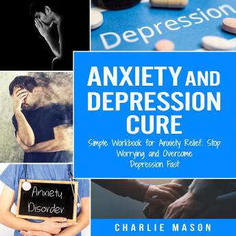 Anxiety and Depression Cure: Simple Workbook for Anxiety Relief, Stop Worrying and Overcome Depression Fast Cover
