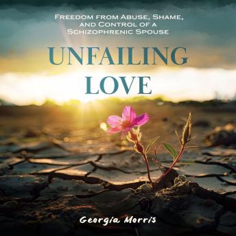 Unfailing Love: Freedom from Abuse, Shame, and Control of a Schizophrenic Spouse