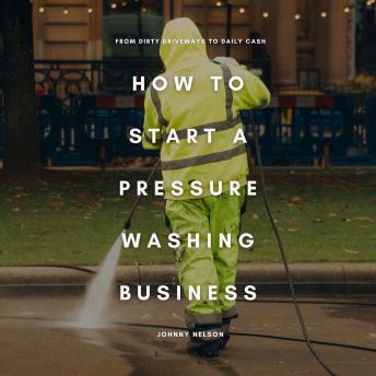How to Start a Pressure Washing Business: From Dirty Driveways to Daily Cash: A Simple Blueprint for Starting and Scaling a Residential and Commercial Cleaning Hustle