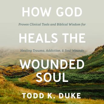 How God Heals the Wounded Soul: Proven Clinical Tools and Biblical Wisdom for Healing Trauma, Addiction, and Soul Wounds