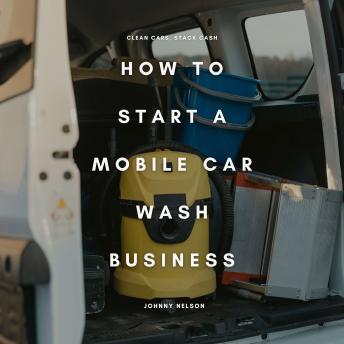 How to Start a Mobile Car Wash Business: Clean Cars, Stack Cash: A Beginner’s Guide to Launching a Profitable Auto Detailing Business On Wheels