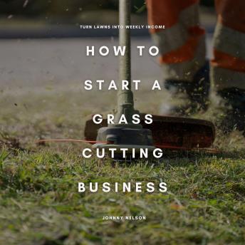 How to Start a Grass Cutting Business: Turn Lawns into Weekly Income: A Practical Guide to Starting and Growing a Lawn Care Side Hustle in Your Local Area