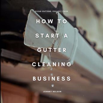 How to Start a Gutter Cleaning Business: Clear Gutters, Collect Cash: A Practical Guide to Starting a Seasonal Home Service Business with High Demand, Low Costs, and Recurring Revenue