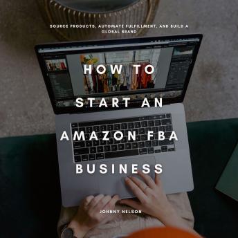 How to Start an Amazon FBA Business: Source Products, Automate Fulfillment, and Build a Global Brand