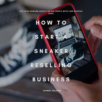How to Start a Sneaker Reselling Business: Flip High-Demand Shoes for Big Profit with Low Startup Cost