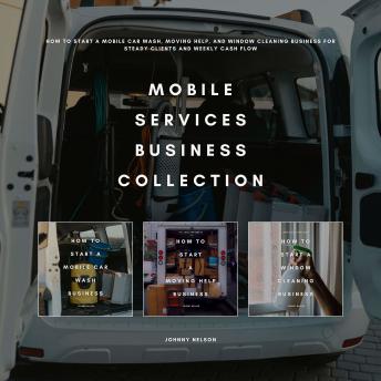 Mobile Services Business Collection: How to Start a Mobile Car Wash, Moving Help, and Window Cleaning Business for Steady Clients and Weekly Cash Flow