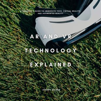 AR and VR Technology Explained: A Beginner’s Guide to Immersive Tech, Virtual Reality, and Augmented Reality