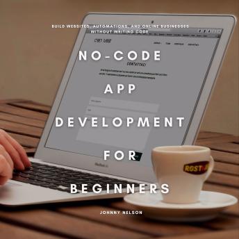 No-Code App Development for Beginners: Build Websites, Automations, and Online Businesses Without Writing Code