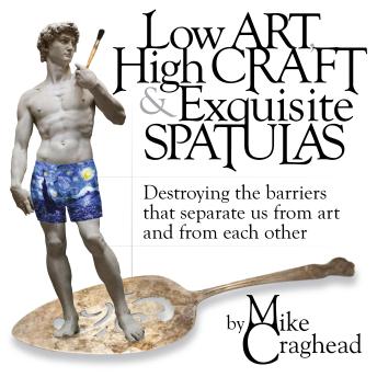 Low Art, High Craft and Exquisite Spatulas: Destroying the barriers that separate us from art and from each other