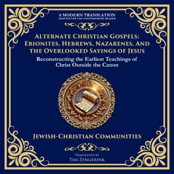 Alternate Christian Gospels: Ebionites, Hebrews, Nazarenes, and the Overlooked Sayings of Jesus: Reconstructing the Earliest Teachings of Christ Outside the Canon