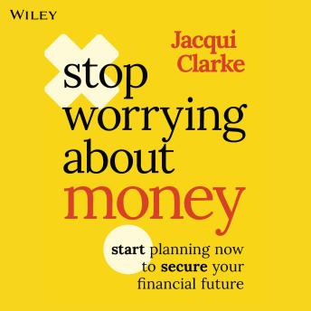 Stop Worrying about Money: Start Planning Now to Secure Your Financial Future - Jacqui  Clarke
