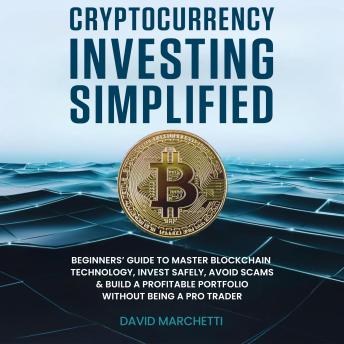 Cryptocurrency Investing Simplified: Beginners' Guide To Master Blockchain Technology, Invest Safely, Avoid Scams & Build A Profitable Portfolio Without Being A Pro Trader