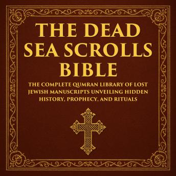 The Dead Sea Scrolls Bible: The Complete Qumran Library of Lost Jewish Manuscripts Unveiling Hidden History, Prophecy, and Rituals