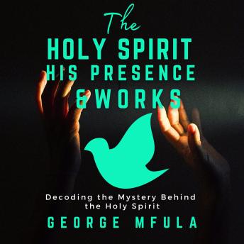 The Holy Spirit, His Presence & Works: Decoding the Mystery Behind the Holy Spirit