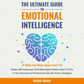 The Ultimate Guide to Emotional Intelligence: A Step-by-Step Approach to Master Self-Awareness, Build Meaningful Relationships & Thrive in Your Personal and Professional Life with Proven Strategies