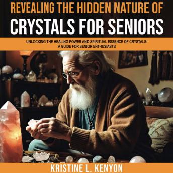Revealing the Hidden Nature of Crystals for Seniors: Unlocking the Healing Power and Spiritual Essence of Crystals: A Guide for Senior Enthusiasts (Healing and Spiritual Essence for Seniors)
