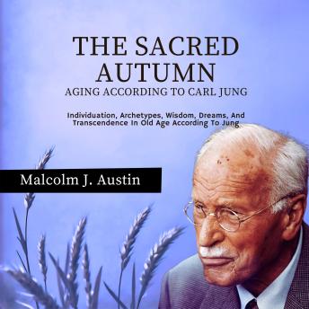 The Sacred Autumn - Aging According To Carl Jung: Individuation, Archetypes, Wisdom, Dreams, And Transcendence In Old Age According To Jung