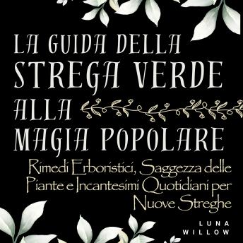 [Italian] - La Guida della Strega Verde alla Magia Popolare: Rimedi Erboristici, Saggezza delle Piante e Incantesimi Quotidiani per Nuove Streghe - Un Viaggio per Principianti nella Stregoneria Verde, Guarigione Erboristica e nella Magia Pratica della Natura