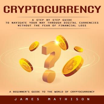Cryptocurrency: A Beginner’s Guide to the World of Cryptocurrency (A Step by Step Guide to Navigate Your Way Through Digital Currencies Without the Fear of Financial Loss)