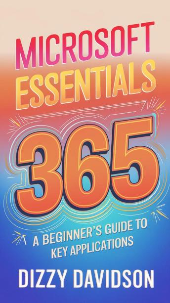 Microsoft 365 Essentials: A Beginner's Guide to Key Applications: A Beginner's Guide to Key Applications